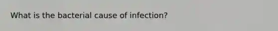 What is the bacterial cause of infection?