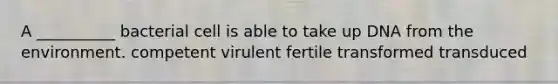 A __________ bacterial cell is able to take up DNA from the environment. competent virulent fertile transformed transduced