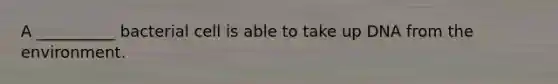A __________ bacterial cell is able to take up DNA from the environment.