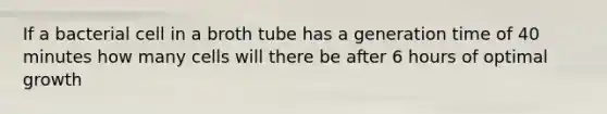 If a bacterial cell in a broth tube has a generation time of 40 minutes how many cells will there be after 6 hours of optimal growth