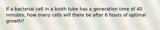 If a bacterial cell in a broth tube has a generation time of 40 minutes, how many cells will there be after 6 hours of optimal growth?