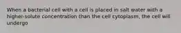 When a bacterial cell with a cell is placed in salt water with a higher-solute concentration than the cell cytoplasm, the cell will undergo