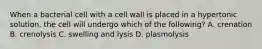 When a bacterial cell with a cell wall is placed in a hypertonic solution, the cell will undergo which of the following? A. crenation B. crenolysis C. swelling and lysis D. plasmolysis