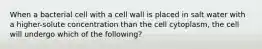 When a bacterial cell with a cell wall is placed in salt water with a higher-solute concentration than the cell cytoplasm, the cell will undergo which of the following?