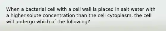 When a bacterial cell with a cell wall is placed in salt water with a higher-solute concentration than the cell cytoplasm, the cell will undergo which of the following?