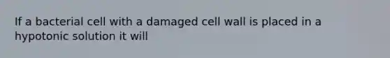 If a bacterial cell with a damaged cell wall is placed in a hypotonic solution it will