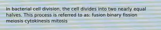 In bacterial <a href='https://www.questionai.com/knowledge/kjHVAH8Me4-cell-division' class='anchor-knowledge'>cell division</a>, the cell divides into two nearly equal halves. This process is referred to as: fusion binary fission meiosis cytokinesis mitosis