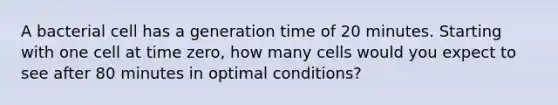 A bacterial cell has a generation time of 20 minutes. Starting with one cell at time zero, how many cells would you expect to see after 80 minutes in optimal conditions?