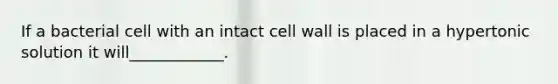 If a bacterial cell with an intact cell wall is placed in a hypertonic solution it will____________.