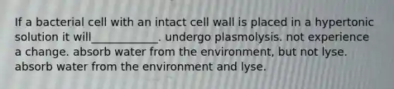 If a bacterial cell with an intact cell wall is placed in a hypertonic solution it will____________. undergo plasmolysis. not experience a change. absorb water from the environment, but not lyse. absorb water from the environment and lyse.