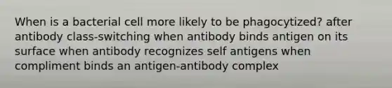 When is a bacterial cell more likely to be phagocytized? after antibody class-switching when antibody binds antigen on its surface when antibody recognizes self antigens when compliment binds an antigen-antibody complex