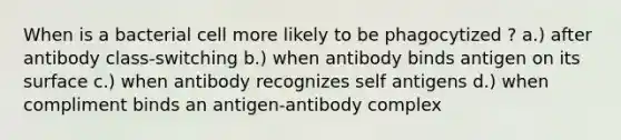 When is a bacterial cell more likely to be phagocytized ? a.) after antibody class-switching b.) when antibody binds antigen on its surface c.) when antibody recognizes self antigens d.) when compliment binds an antigen-antibody complex