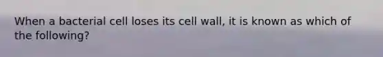 When a bacterial cell loses its cell wall, it is known as which of the following?