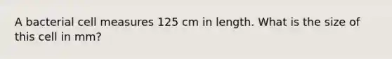 A bacterial cell measures 125 cm in length. What is the size of this cell in mm?