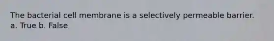 The bacterial cell membrane is a selectively permeable barrier. a. True b. False