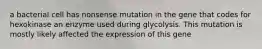 a bacterial cell has nonsense mutation in the gene that codes for hexokinase an enzyme used during glycolysis. This mutation is mostly likely affected the expression of this gene