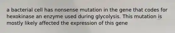 a bacterial cell has nonsense mutation in the gene that codes for hexokinase an enzyme used during glycolysis. This mutation is mostly likely affected the expression of this gene