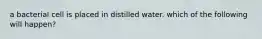 a bacterial cell is placed in distilled water. which of the following will happen?