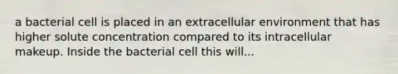 a bacterial cell is placed in an extracellular environment that has higher solute concentration compared to its intracellular makeup. Inside the bacterial cell this will...