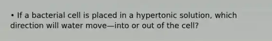 • If a bacterial cell is placed in a hypertonic solution, which direction will water move—into or out of the cell?