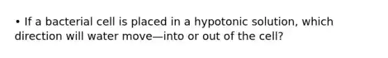 • If a bacterial cell is placed in a hypotonic solution, which direction will water move—into or out of the cell?