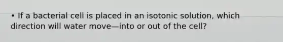 • If a bacterial cell is placed in an isotonic solution, which direction will water move—into or out of the cell?