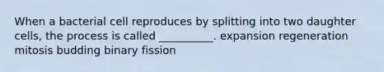 When a bacterial cell reproduces by splitting into two daughter cells, the process is called __________. expansion regeneration mitosis budding binary fission