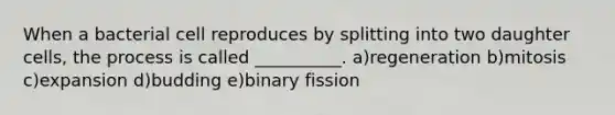 When a bacterial cell reproduces by splitting into two daughter cells, the process is called __________. a)regeneration b)mitosis c)expansion d)budding e)binary fission