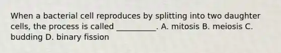 When a bacterial cell reproduces by splitting into two daughter cells, the process is called __________. A. mitosis B. meiosis C. budding D. binary fission