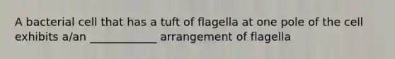 A bacterial cell that has a tuft of flagella at one pole of the cell exhibits a/an ____________ arrangement of flagella