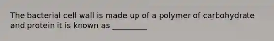 The bacterial cell wall is made up of a polymer of carbohydrate and protein it is known as _________