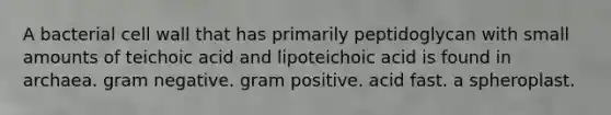 A bacterial cell wall that has primarily peptidoglycan with small amounts of teichoic acid and lipoteichoic acid is found in archaea. gram negative. gram positive. acid fast. a spheroplast.