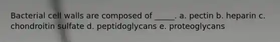 Bacterial cell walls are composed of _____. a. pectin b. heparin c. chondroitin sulfate d. peptidoglycans e. proteoglycans