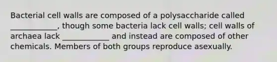 Bacterial cell walls are composed of a polysaccharide called ____________, though some bacteria lack cell walls; cell walls of archaea lack ____________ and instead are composed of other chemicals. Members of both groups reproduce asexually.