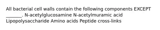 All bacterial cell walls contain the following components EXCEPT _______. N-acetylglucosamine N-acetylmuramic acid Lipopolysaccharide Amino acids Peptide cross-links