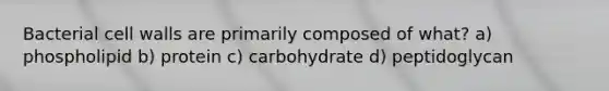 Bacterial cell walls are primarily composed of what? a) phospholipid b) protein c) carbohydrate d) peptidoglycan