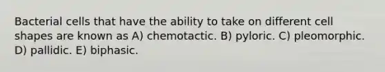 Bacterial cells that have the ability to take on different cell shapes are known as A) chemotactic. B) pyloric. C) pleomorphic. D) pallidic. E) biphasic.