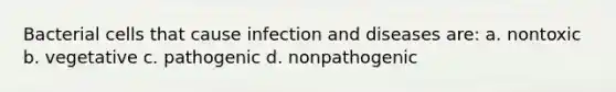 Bacterial cells that cause infection and diseases are: a. nontoxic b. vegetative c. pathogenic d. nonpathogenic