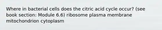 Where in bacterial cells does the citric acid cycle occur? (see book section: Module 6.6) ribosome plasma membrane mitochondrion cytoplasm