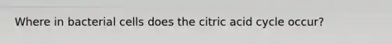 Where in bacterial cells does the citric acid cycle occur?