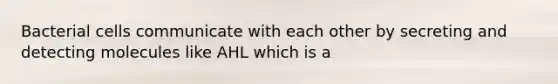 Bacterial cells communicate with each other by secreting and detecting molecules like AHL which is a