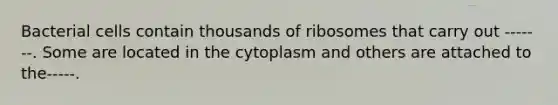 Bacterial cells contain thousands of ribosomes that carry out -------. Some are located in the cytoplasm and others are attached to the-----.