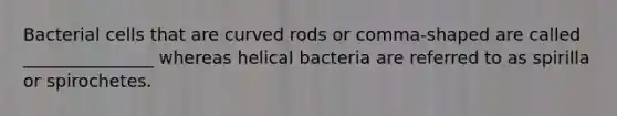 Bacterial cells that are curved rods or comma-shaped are called _______________ whereas helical bacteria are referred to as spirilla or spirochetes.