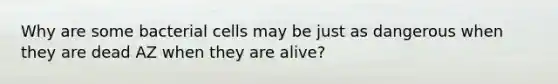 Why are some bacterial cells may be just as dangerous when they are dead AZ when they are alive?