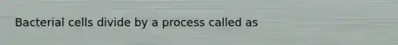 Bacterial cells divide by a process called as