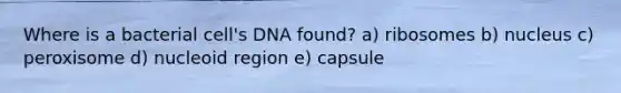 Where is a bacterial cell's DNA found? a) ribosomes b) nucleus c) peroxisome d) nucleoid region e) capsule