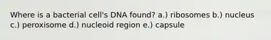 Where is a bacterial cell's DNA found? a.) ribosomes b.) nucleus c.) peroxisome d.) nucleoid region e.) capsule