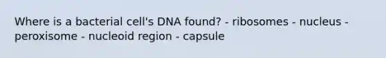 Where is a bacterial cell's DNA found? - ribosomes - nucleus - peroxisome - nucleoid region - capsule