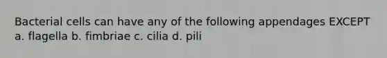 Bacterial cells can have any of the following appendages EXCEPT a. flagella b. fimbriae c. cilia d. pili
