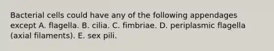 Bacterial cells could have any of the following appendages except A. flagella. B. cilia. C. fimbriae. D. periplasmic flagella (axial filaments). E. sex pili.